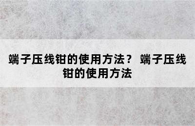 端子压线钳的使用方法？ 端子压线钳的使用方法